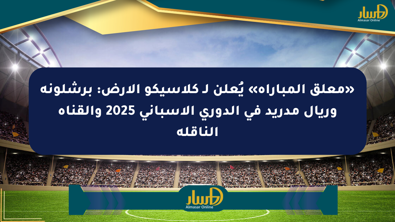 «معلق المباراة» يُعلن لـ كلاسيكو الأرض: برشلونة وريال مدريد في الدوري الإسباني 2025 والقناة الناقلة